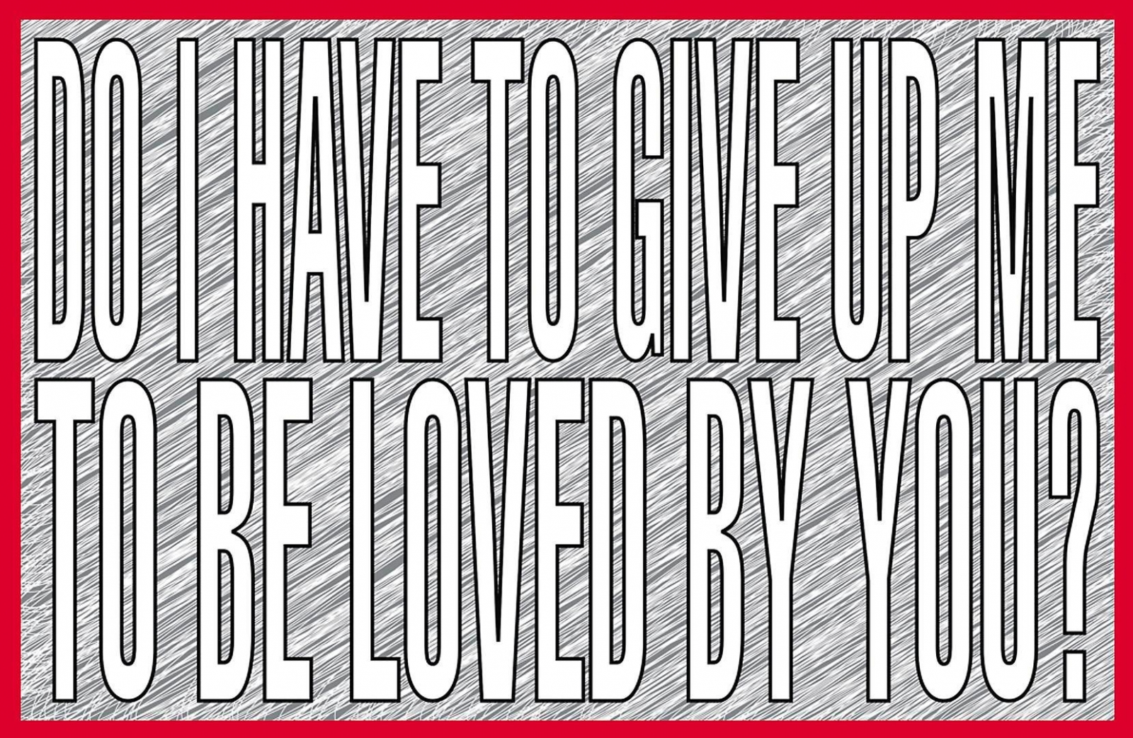 BARBARA KRUGER Do I have to give up me to be loved by you?, 2011